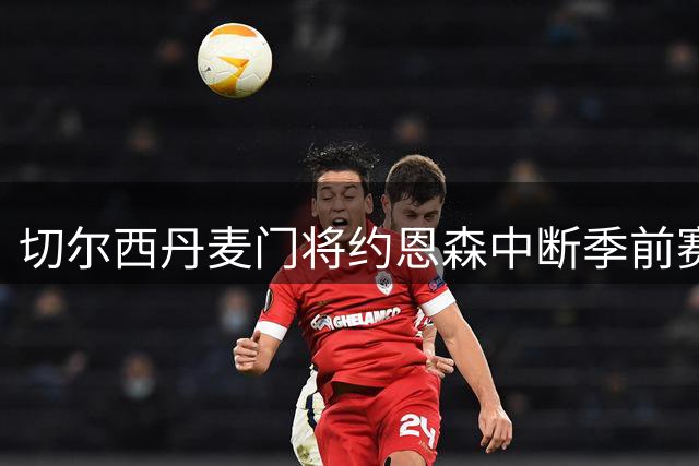 切尔西丹麦门将约恩森中断季前赛 紧急返英处理转会
