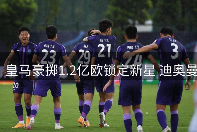皇马豪掷1.2亿欧锁定新星 迪奥曼德或成今夏最贵后卫