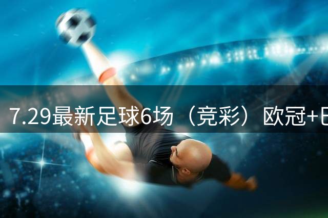 7.29最新足球6场（竞彩）欧冠+巴西甲分析+比分！